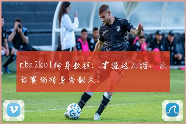 nba2kol转身教程：掌握这几招，让你赛场转身秀翻天！