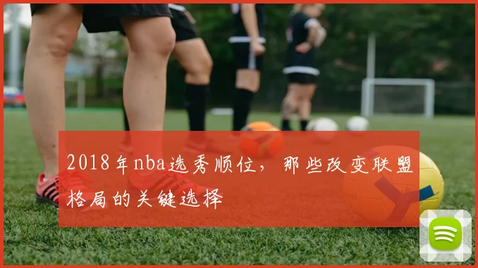 2018年nba选秀顺位，那些改变联盟格局的关键选择