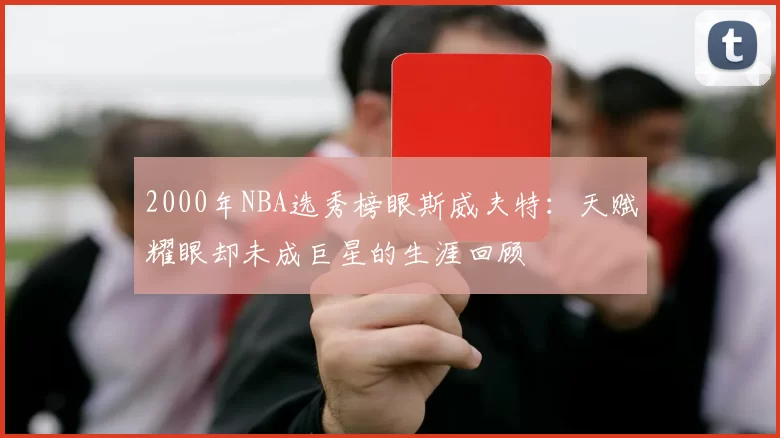 2000年NBA选秀榜眼斯威夫特：天赋耀眼却未成巨星的生涯回顾