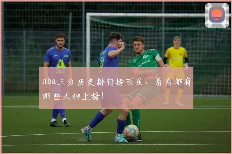 nba三分历史排行榜百度，看看都有哪些大神上榜！