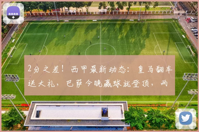 2分之差！西甲最新动态：皇马翻车送大礼，巴萨今晚赢球就登顶，两大王牌复出助力_比赛_莱万特_诺坎普