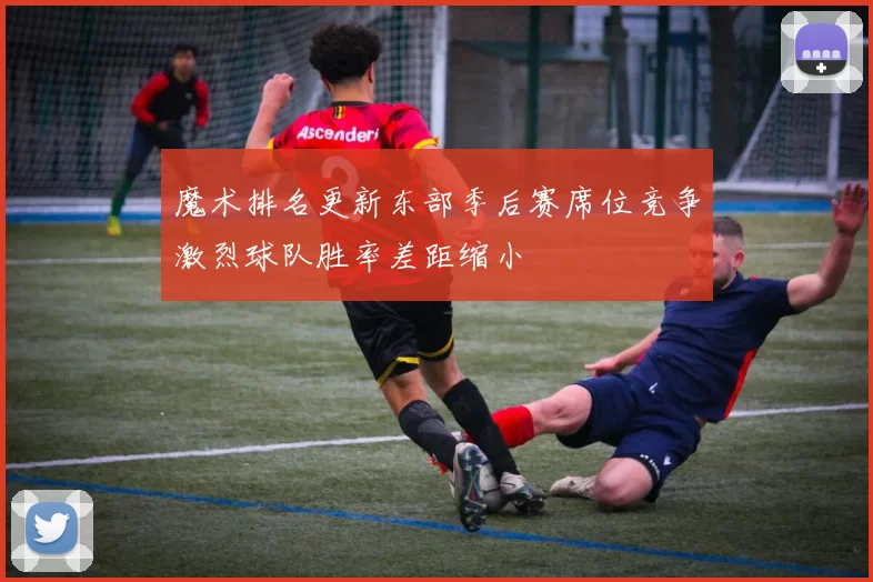 魔术排名更新东部季后赛席位竞争激烈球队胜率差距缩小