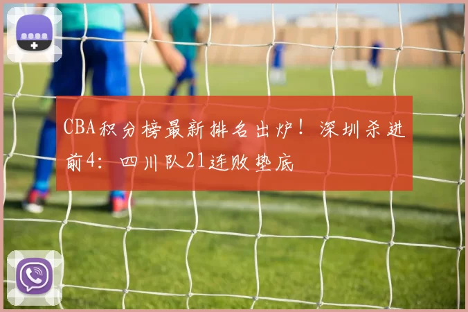 CBA积分榜最新排名出炉!深圳杀进前4:四川队21连败垫底