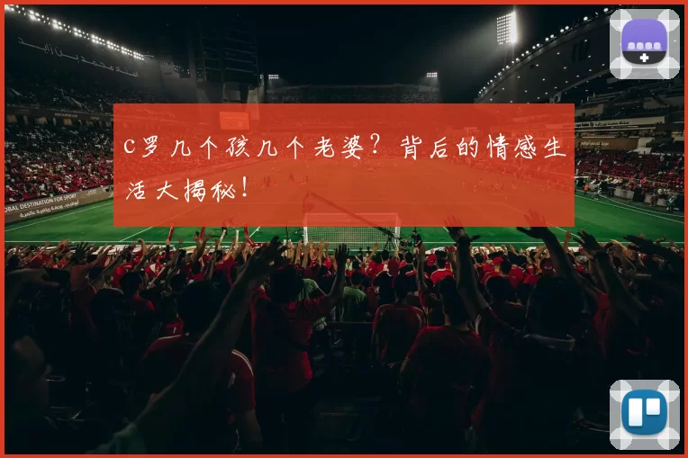 c罗几个孩几个老婆？背后的情感生活大揭秘！