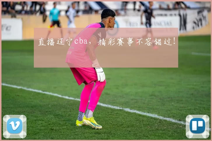 直播辽宁cba，精彩赛事不容错过！