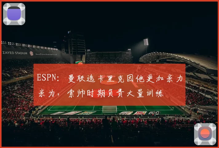 ESPN：曼联选卡里克因他更加亲力亲为，索帅时期负责大量训练