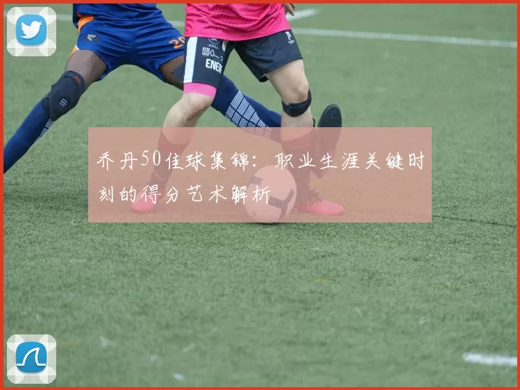 乔丹50佳球集锦：职业生涯关键时刻的得分艺术解析