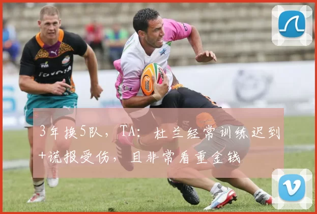 3年换5队，TA：杜兰经常训练迟到+谎报受伤，且非常看重金钱