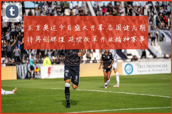 东京奥运今日盛大开幕 各国健儿期待再创辉煌 延续改革开放精神赛事