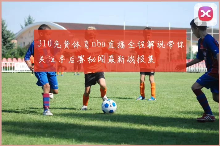 310免费体育nba直播全程解说带你关注季后赛秘闻最新战报集