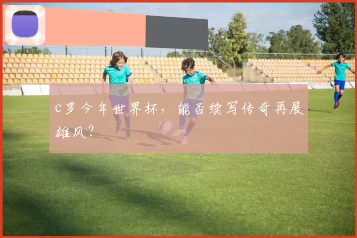 c罗今年世界杯，能否续写传奇再展雄风？