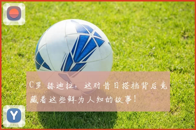 C罗 赫迪拉，这对昔日搭档背后竟藏着这些鲜为人知的故事！