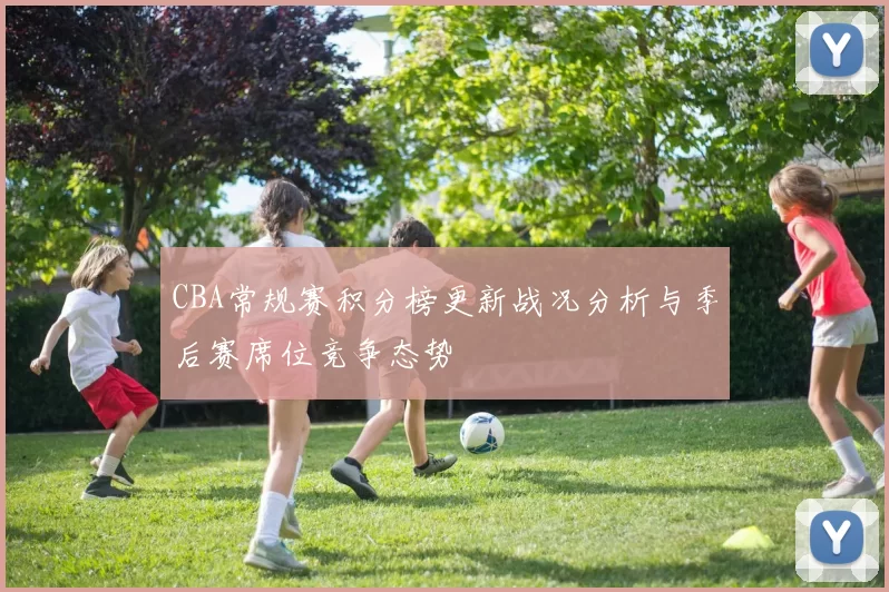 CBA常规赛积分榜更新战况分析与季后赛席位竞争态势