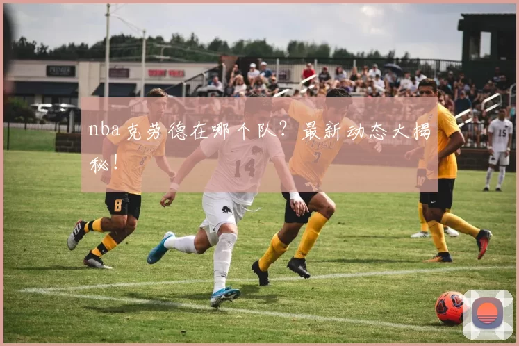 nba克劳德在哪个队？最新动态大揭秘！