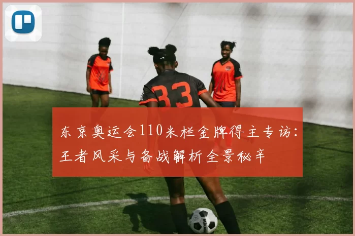 东京奥运会110米栏金牌得主专访：王者风采与备战解析全景秘辛