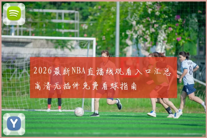 2026最新NBA直播线观看入口汇总 高清无插件免费看球指南
