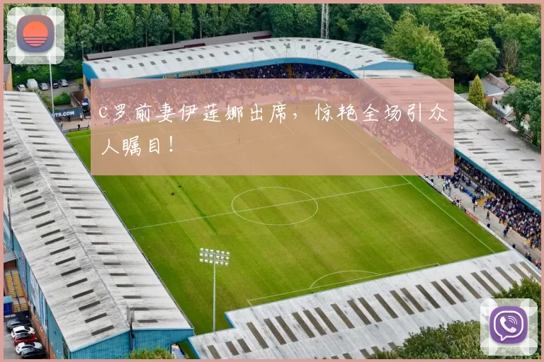 c罗前妻伊莲娜出席，惊艳全场引众人瞩目！