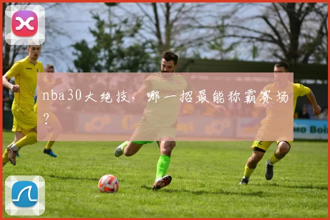 nba30大绝技，哪一招最能称霸赛场？