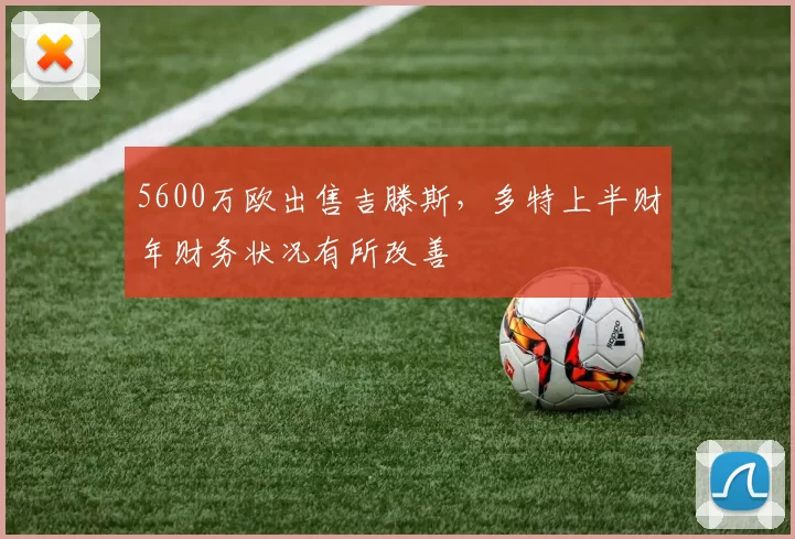 5600万欧出售吉滕斯,多特上半财年财务状况有所改善