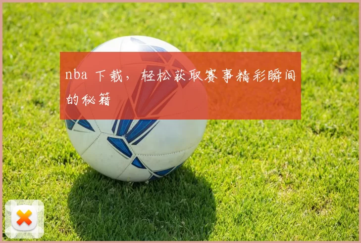 nba 下载，轻松获取赛事精彩瞬间的秘籍