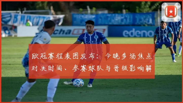 欧冠赛程表图发布:今晚多场焦点对决时间、参赛球队与晋级影响解读