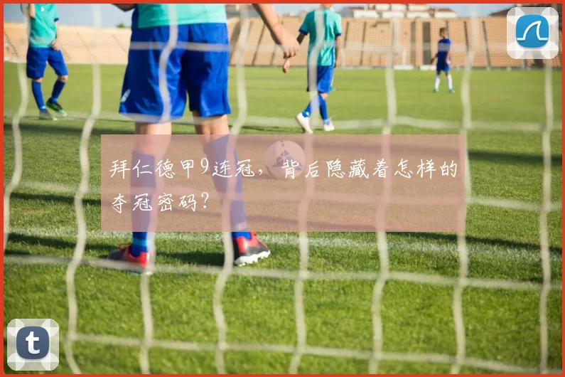 拜仁德甲9连冠，背后隐藏着怎样的夺冠密码？