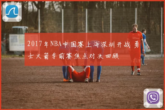 2017年NBA中国赛上海深圳开战 勇士火箭季前赛焦点对决回顾