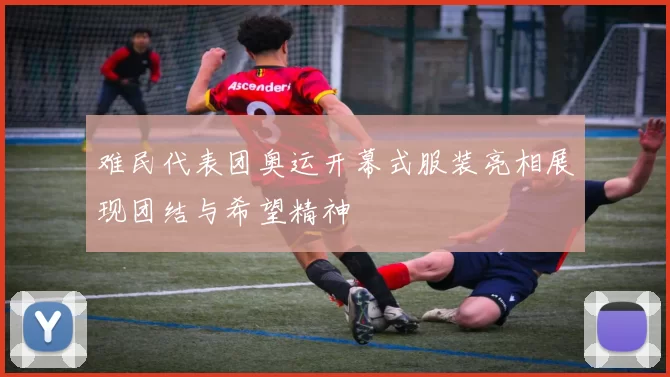 难民代表团奥运开幕式服装亮相展现团结与希望精神