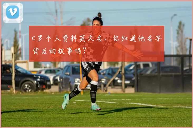 c罗个人资料英文名，你知道他名字背后的故事吗？