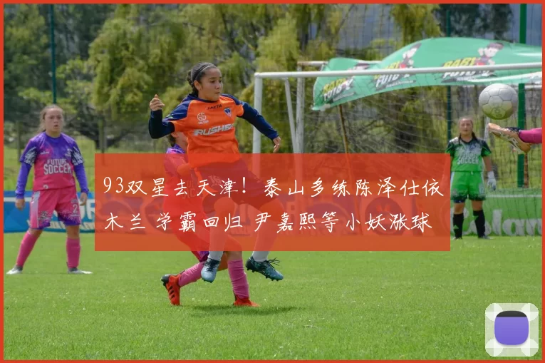 93双星去天津！泰山多练陈泽仕依木兰 学霸回归 尹嘉熙等小妖涨球