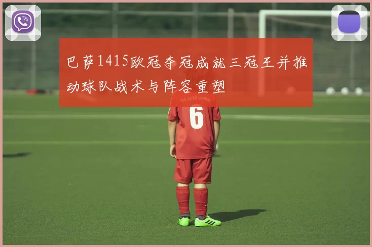巴萨1415欧冠夺冠成就三冠王并推动球队战术与阵容重塑