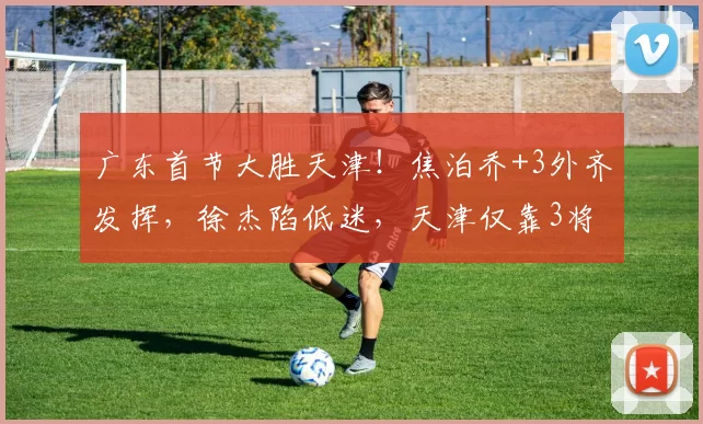 广东首节大胜天津!焦泊乔+3外齐发挥,徐杰陷低迷,天津仅靠3将