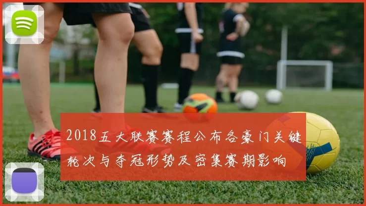 2018五大联赛赛程公布各豪门关键轮次与夺冠形势及密集赛期影响