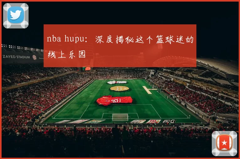 nba hupu:深度揭秘这个篮球迷的线上乐园