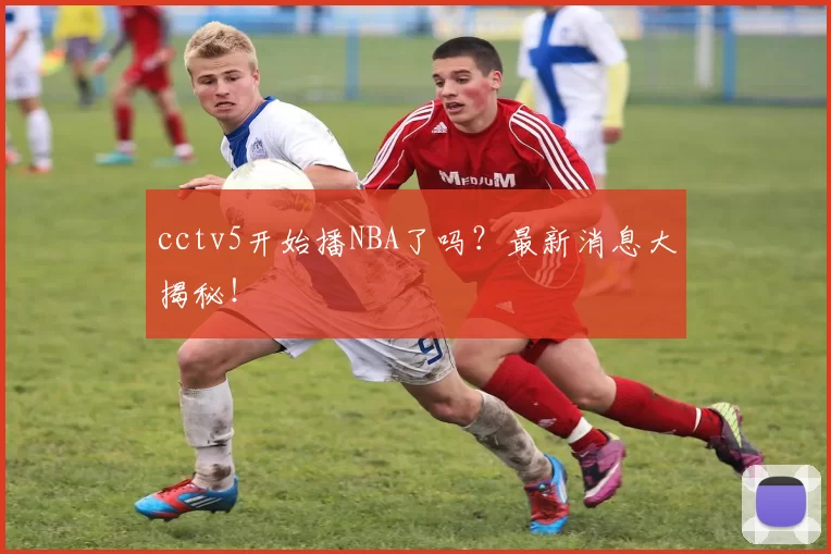 cctv5开始播NBA了吗？最新消息大揭秘！