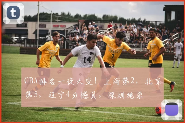 CBA排名一夜大变！上海第2，北京第5，辽宁4分憾负，深圳绝杀
