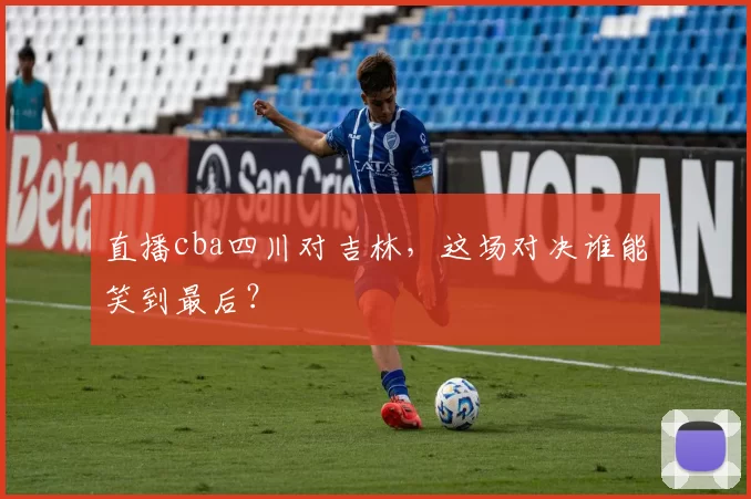 直播cba四川对吉林，这场对决谁能笑到最后？