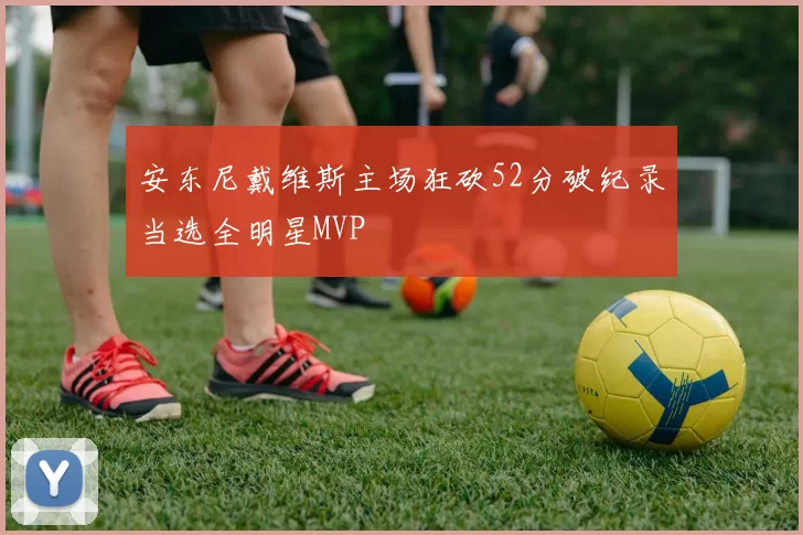 安东尼戴维斯主场狂砍52分破纪录当选全明星MVP