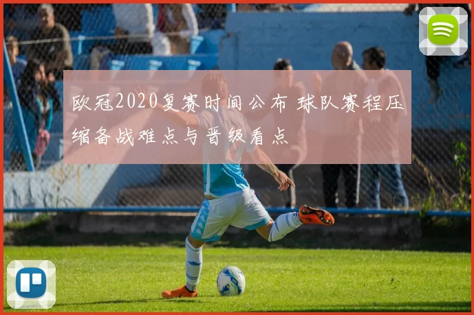 欧冠2020复赛时间公布 球队赛程压缩备战难点与晋级看点