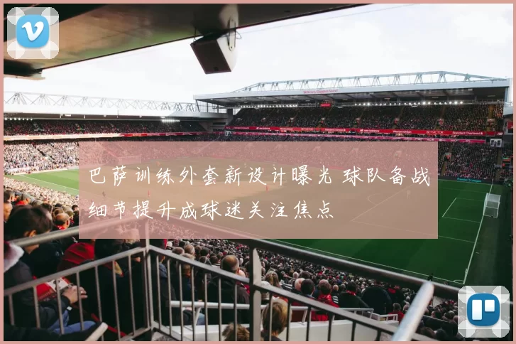 巴萨训练外套新设计曝光 球队备战细节提升成球迷关注焦点